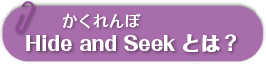 Hide and Seek（かくれんぼ）とは？