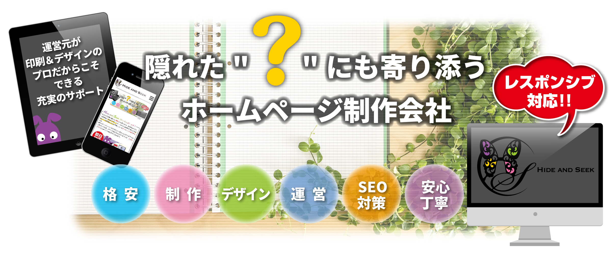 Hide and Seek（ハイドアンドシーク/かくれんぼ）隠れた“？”（疑問）にも寄り添うHP（ホームページ）制作会社,ワンストップソリューション,パソコン/タブレット/スマホ,レスポンシブ対応,格安,激安,制作,デザイン,運営,SEO対策,安心丁寧