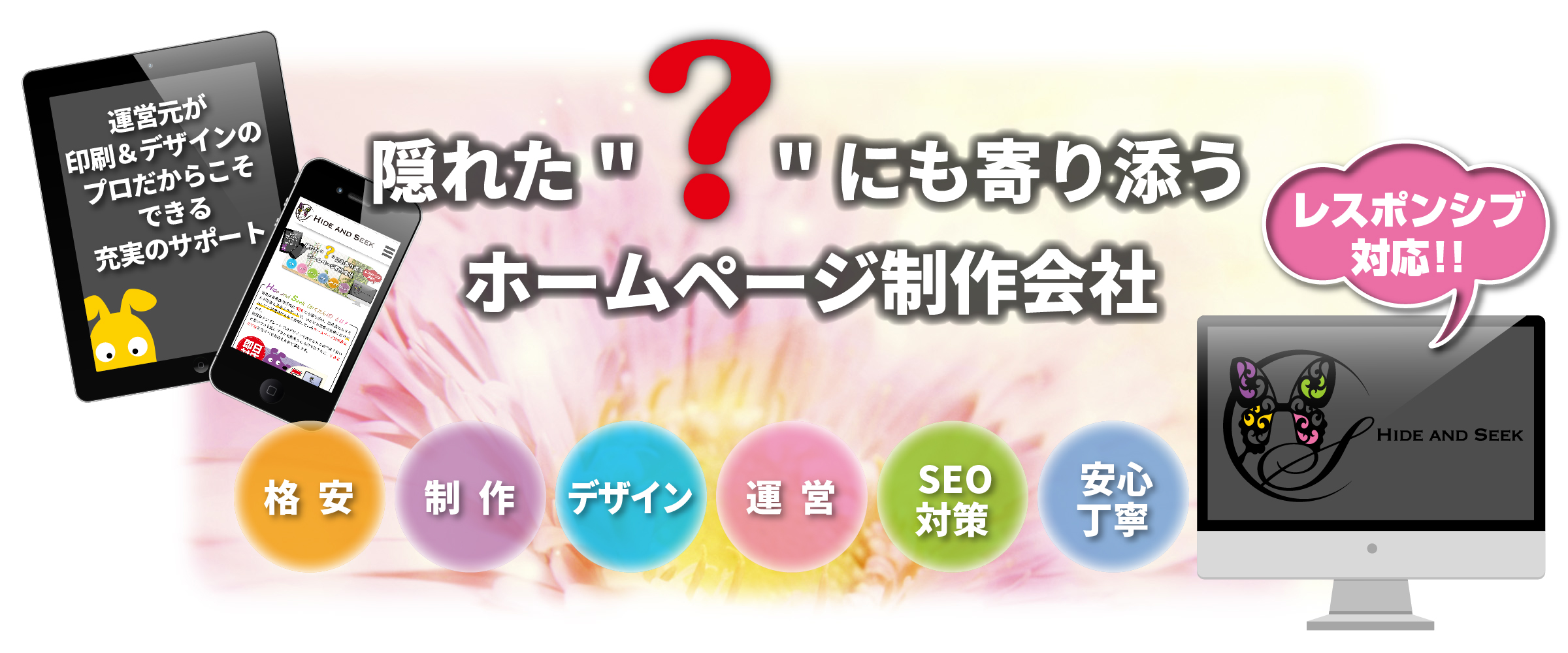 Hide and Seek（ハイドアンドシーク/かくれんぼ）隠れた“？”（疑問）にも寄り添うHP（ホームページ）制作会社,ワンストップソリューション,パソコン/タブレット/スマホ,レスポンシブ対応,格安,激安,制作,デザイン,運営,SEO対策,安心丁寧